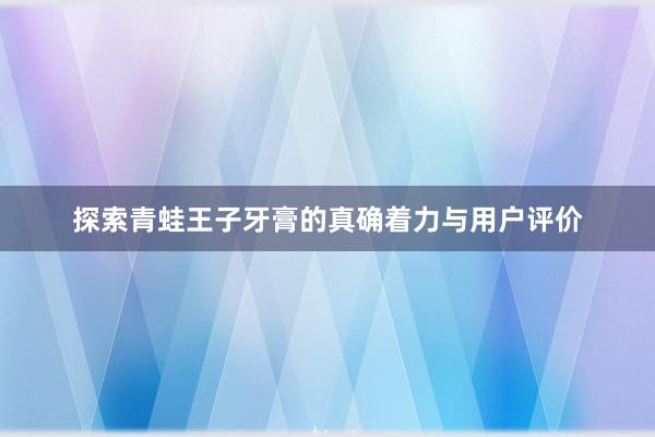 探索青蛙王子牙膏的真确着力与用户评价