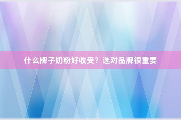 什么牌子奶粉好收受？选对品牌很重要